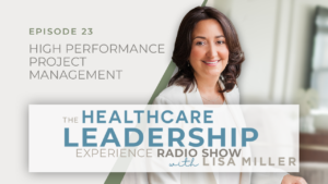 Episode 23 High Performance Project Management The Healthcare Leadership Experience Radio Show with Lisa Miller Image of Lisa Miller Creating a High Performance Project Management Sytem