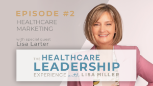 Episode #2 Healthcare Marketing with special guest Lisa Larter The Healthcare Leadership Experience with Lisa Miller