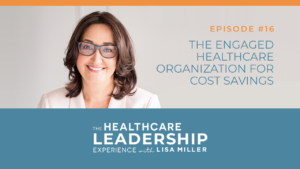 Episode 16 The Healthcare Leadership Experience Radio Show with Lisa Miller. The Engaged Healthcare Organization for Cost Savings.