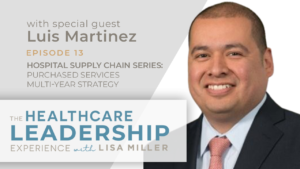 Episode 13 The Healthcare Leadership Experience Radio Show with Lisa Miller with Luis Martinez. Hospital Supply Chain Series: Purchased Services Multi-Year Strategy.