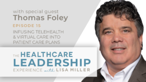 Episode 15 The Healthcare Leadership Experience Radio Show with Lisa Miller with Thomas Foley. Infusing Telehealth & Virtual Care Into Patient Care Plans.